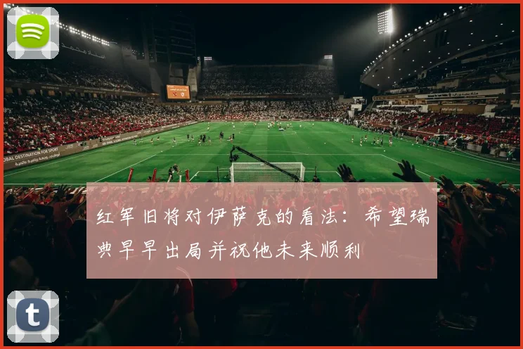 红军旧将对伊萨克的看法：希望瑞典早早出局并祝他未来顺利