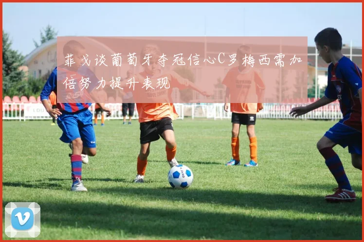 菲戈谈葡萄牙夺冠信心C罗梅西需加倍努力提升表现