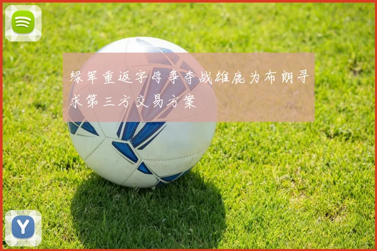 绿军重返字母争夺战雄鹿为布朗寻求第三方交易方案