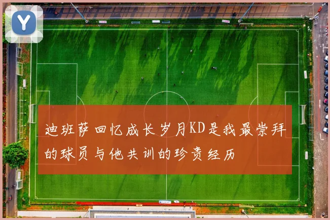 迪班萨回忆成长岁月KD是我最崇拜的球员与他共训的珍贵经历