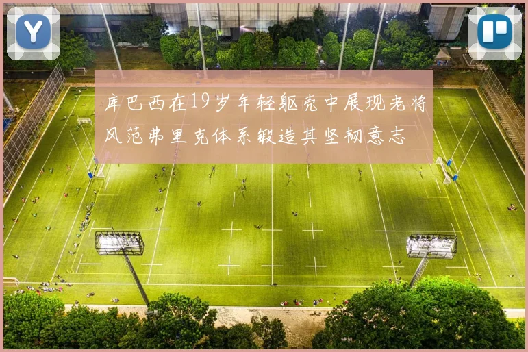 库巴西在19岁年轻躯壳中展现老将风范弗里克体系锻造其坚韧意志