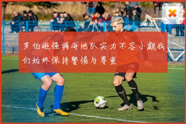 罗伯逊强调海地队实力不容小觑我们始终保持警惕与尊重