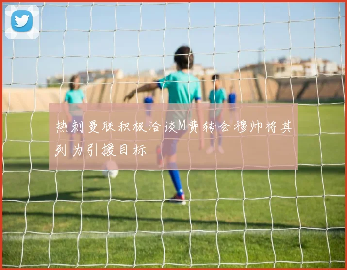 热刺曼联积极洽谈M费转会穆帅将其列为引援目标
