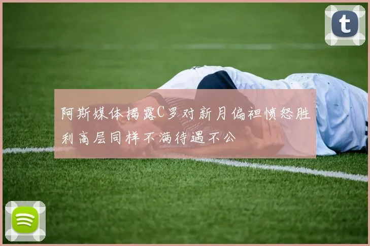 阿斯媒体揭露C罗对新月偏袒愤怒胜利高层同样不满待遇不公