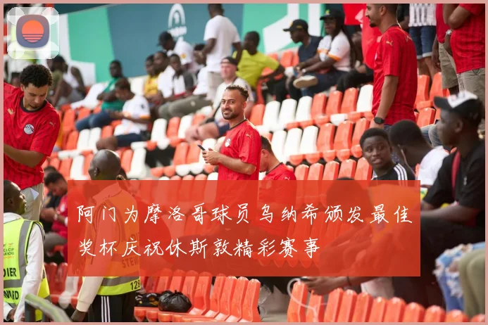 阿门为摩洛哥球员乌纳希颁发最佳奖杯庆祝休斯敦精彩赛事