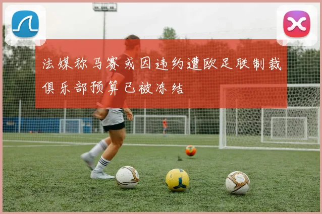 法媒称马赛或因违约遭欧足联制裁俱乐部预算已被冻结