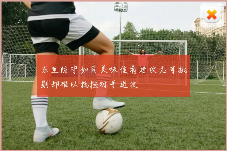东里防守如同美味佳肴进攻无可挑剔却难以抵挡对手进攻