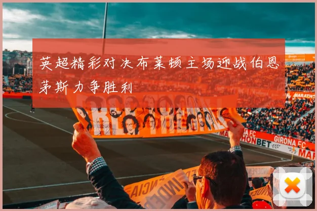 英超精彩对决布莱顿主场迎战伯恩茅斯力争胜利