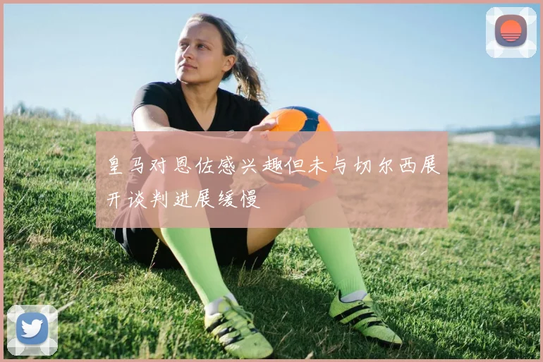 皇马对恩佐感兴趣但未与切尔西展开谈判进展缓慢