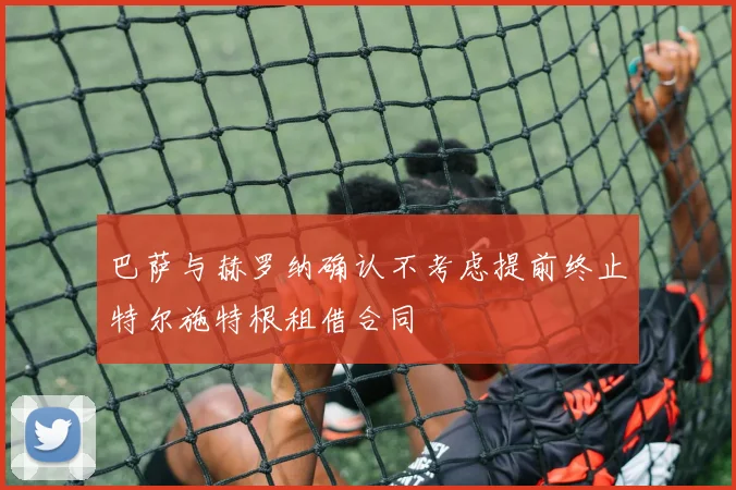 巴萨与赫罗纳确认不考虑提前终止特尔施特根租借合同