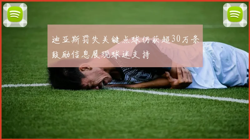 迪亚斯罚失关键点球仍获超30万条鼓励信息展现球迷支持