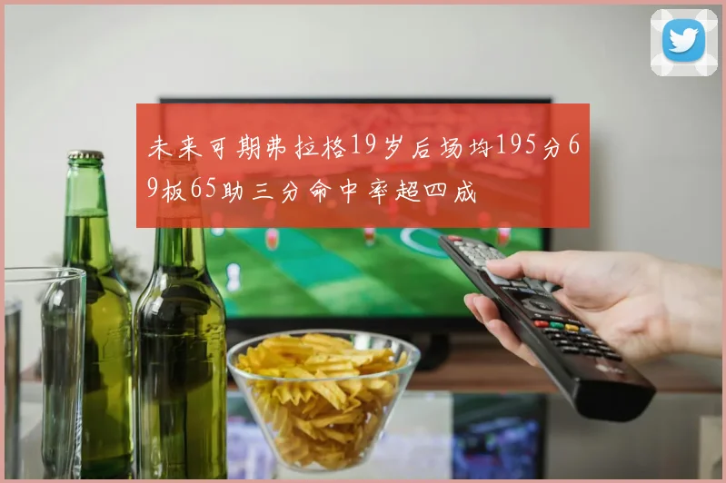 未来可期弗拉格19岁后场均195分69板65助三分命中率超四成