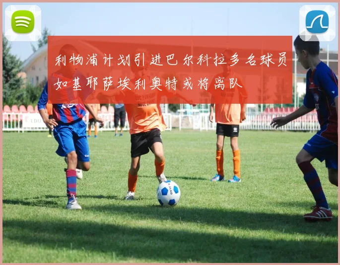 利物浦计划引进巴尔科拉多名球员如基耶萨埃利奥特或将离队