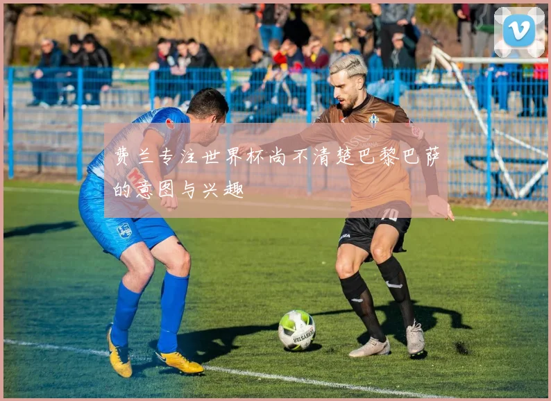 费兰专注世界杯尚不清楚巴黎巴萨的意图与兴趣