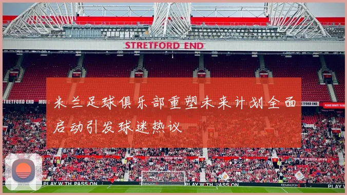 米兰足球俱乐部重塑未来计划全面启动引发球迷热议