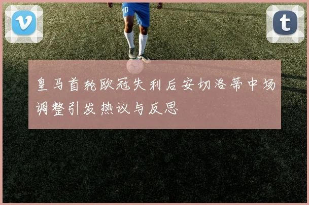 皇马首轮欧冠失利后安切洛蒂中场调整引发热议与反思