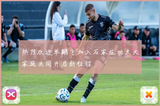 热烈欢迎单鹏飞加入石家庄功夫大家庭共同开启新征程