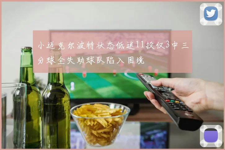 小迈克尔波特状态低迷11投仅3中三分球全失助球队陷入困境