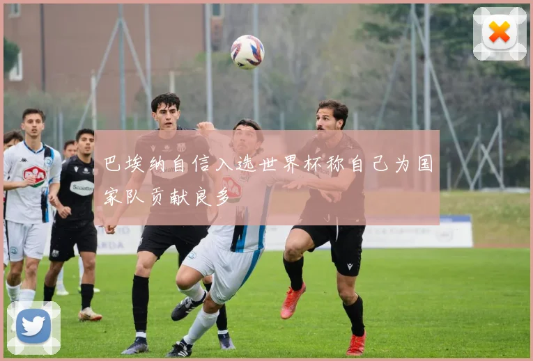 巴埃纳自信入选世界杯称自己为国家队贡献良多