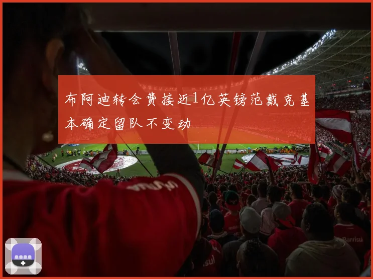布阿迪转会费接近1亿英镑范戴克基本确定留队不变动