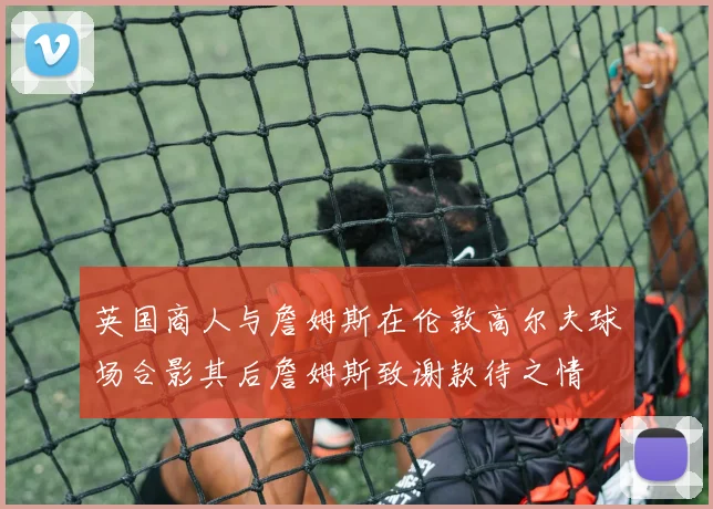 英国商人与詹姆斯在伦敦高尔夫球场合影其后詹姆斯致谢款待之情