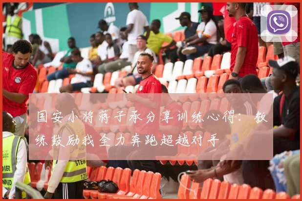 国安小将蒋子承分享训练心得：教练鼓励我全力奔跑超越对手