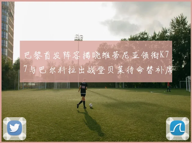 巴黎首发阵容揭晓维蒂尼亚领衔K77与巴尔科拉出战登贝莱待命替补席