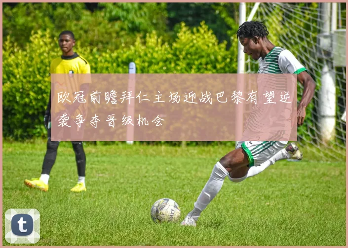 欧冠前瞻拜仁主场迎战巴黎有望逆袭争夺晋级机会