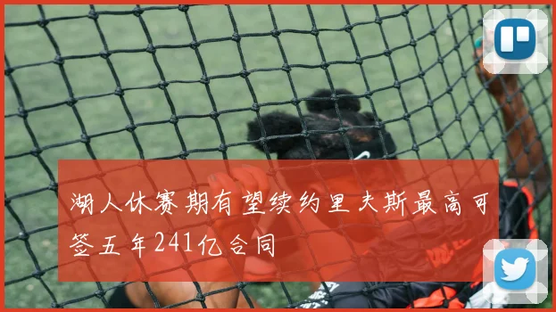湖人休赛期有望续约里夫斯最高可签五年241亿合同