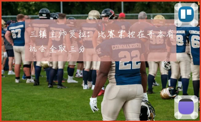 三镇主帅莫拉：比赛掌控在手本有机会全取三分