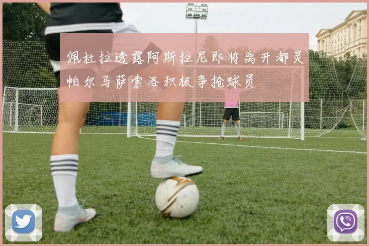佩杜拉透露阿斯拉尼即将离开都灵帕尔马萨索洛积极争抢球员