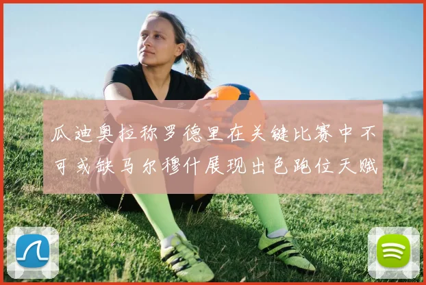 瓜迪奥拉称罗德里在关键比赛中不可或缺马尔穆什展现出色跑位天赋