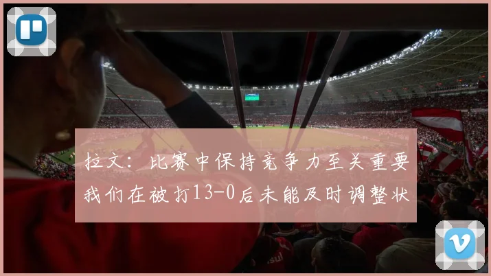 拉文：比赛中保持竞争力至关重要我们在被打13-0后未能及时调整状态